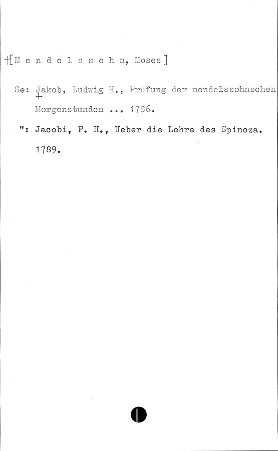  ﻿tf M endelssohn, Moses ]
Se: Jakob, Ludv/ig H., Prufung der mendelssohnschen
Morgenstunden ... 1786.
Jacobi, P. H., Ueber die Lehre des Spinoza.
1789.