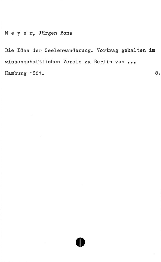  ﻿Meyer, Jttrgen Bona
Die Idee der Seelenwanderung. Vortrag gehalten im
wissenschaftlichen Verein zu Berlin von ...
Hamburg 1861.
8.