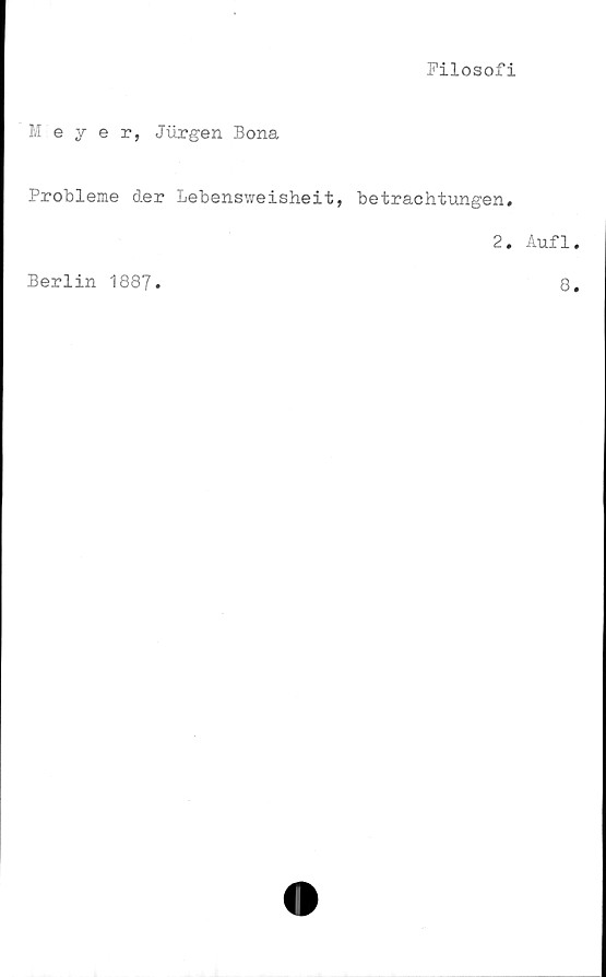  ﻿Filosofi
Meyer, Jurgen Bona
Probleme der Lebensweisheit, betrachtungen.
Berlin 1887.
2. Auf1
8