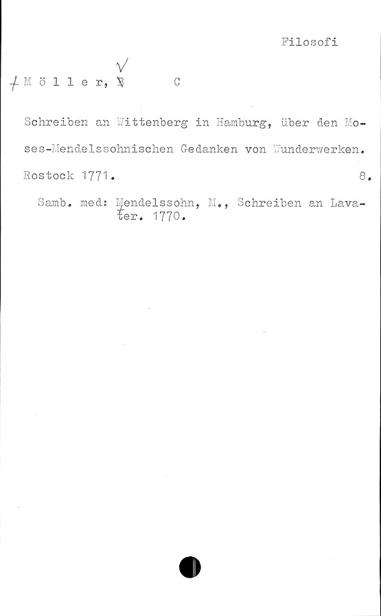  ﻿V
■jt M 5 1 1 e r, SJ
Filosofi
Schreiben an Wittenberg in Hamburg, uber den Mo-
ses-lvlendelssohnischen Gedanken von Wunderwerken.
Hostook 1771•	8,
Samb. med: I^endelssohn, M., Schreiben an Lava-
ter. 1770.