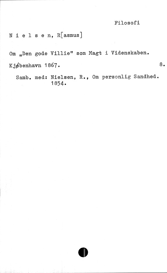  ﻿Filosofi
Nielsen, R[asmus]
Om „Den gode Villie" som Magt i Videnskaben.
Kj/^benhavn 1867.
Samb. meds Nielsen, R., Om personlig Sandhed.
1854.