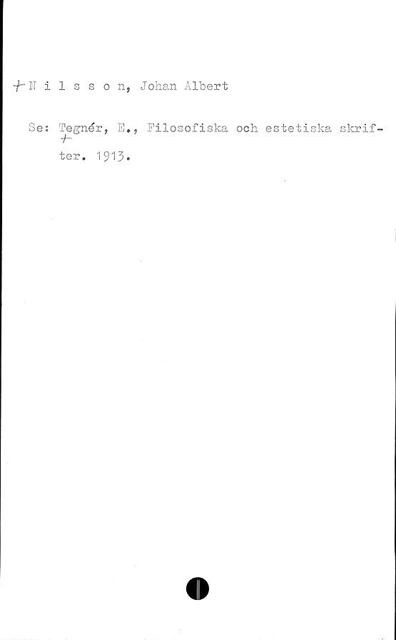 ﻿fKilsson, Johan Albert
Se: Tegnér, E., Filosofiska och estetiska skrif-
■h
ter.
1913.