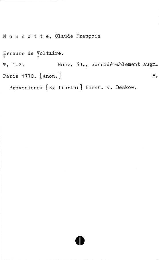  ﻿Nonnotte, Claude Fran<jois
Erreurs de Voltaire.
T. 1-2.	Nouv. éd., considérablement augm
Paris 1770. [Anon.]
Proveniens: [Ex libris:] Bernh. v. Beskow.
8