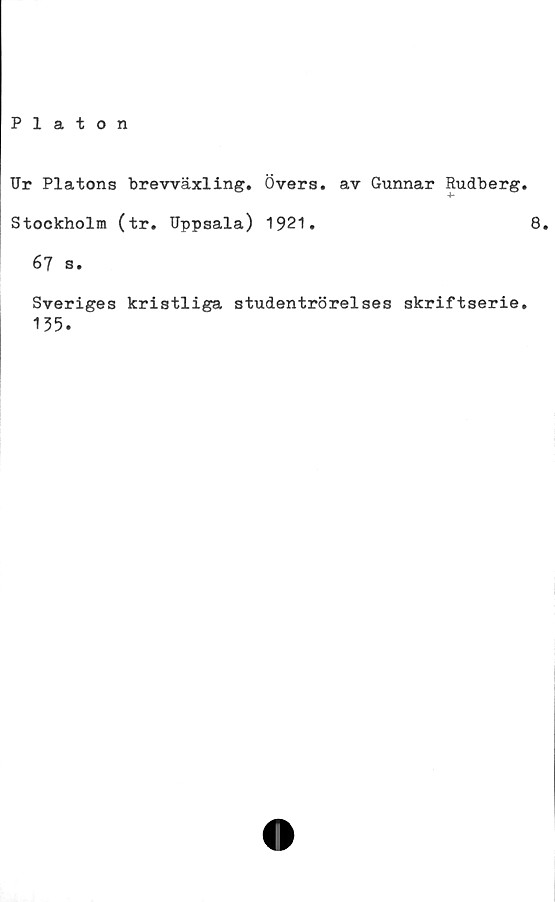  ﻿Platon
TJr Platons brevväxling. Övers, av Gunnar Rudberg.
Stockholm (tr. Uppsala) 1921.	8.
67 s.
Sveriges kristliga studentrörelses skriftserie.
135.