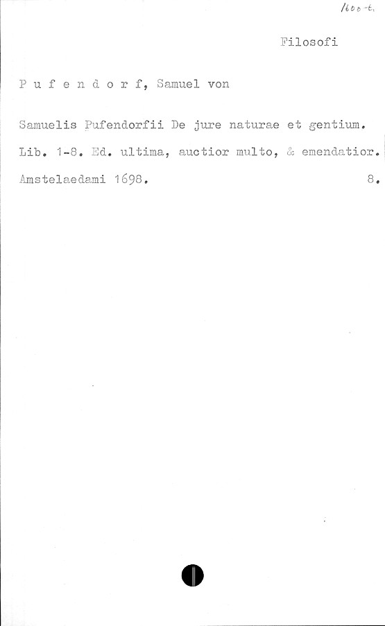  ﻿/Ut -t,
Filosofi
Pufendorf, Samuel von
Samuelis Pufendorfii De jure naturae et gentium.
Lit>. 1-8. Ed. ultima, auctior multo, & emendatior,
Amstelaedami 1698.	8,