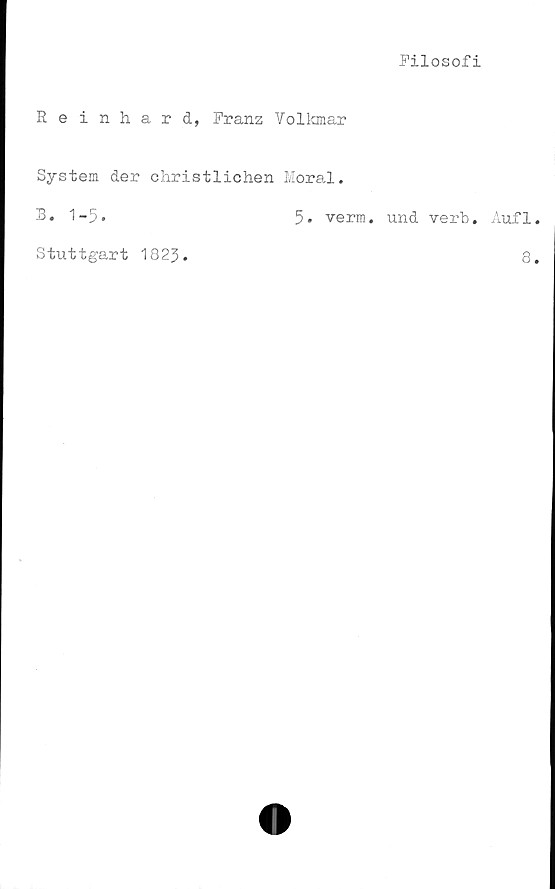  ﻿Filosofi
Reinhard, Franz Volkmar
System der christlichen Moral.
B. 1-5.	5* verm. und verb. Aufl
Stuttgart 1823
8