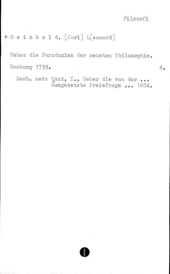  ﻿Filosofi
-/-Reinhold, [Karl] h[eonard]
Ueber die Paradoxien der neusten Philosophie
Hamburg 1799»
Samb. med: ^ant, I», Ueber die von der ...
ausgesetzte Preisfrage ... 1804