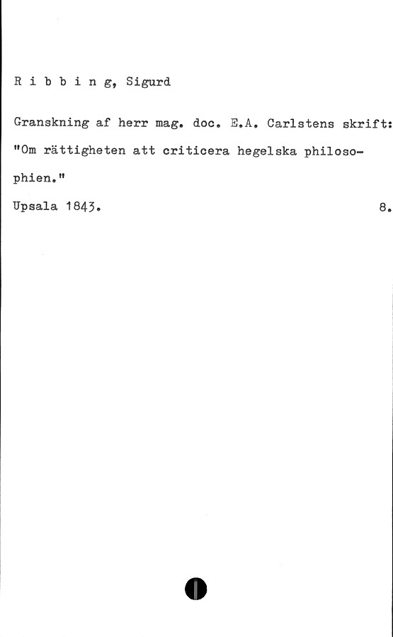  ﻿Ribbing, Sigurd
Granskning af herr mag. doc. E.A. Carlstens skrift
'•Om rättigheten att criticera hegelska philoso-
phien."
Upsala 1843
8