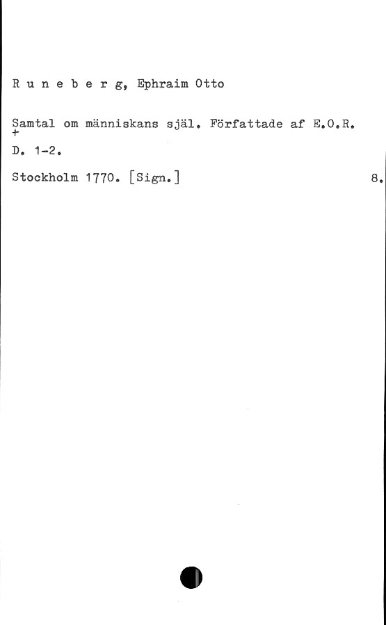  ﻿Runeberg, Ephraim Otto
Samtal om människans själ. Författade af E.O.R.
+
D. 1-2.
Stockholm 1770
[Sign.]
8