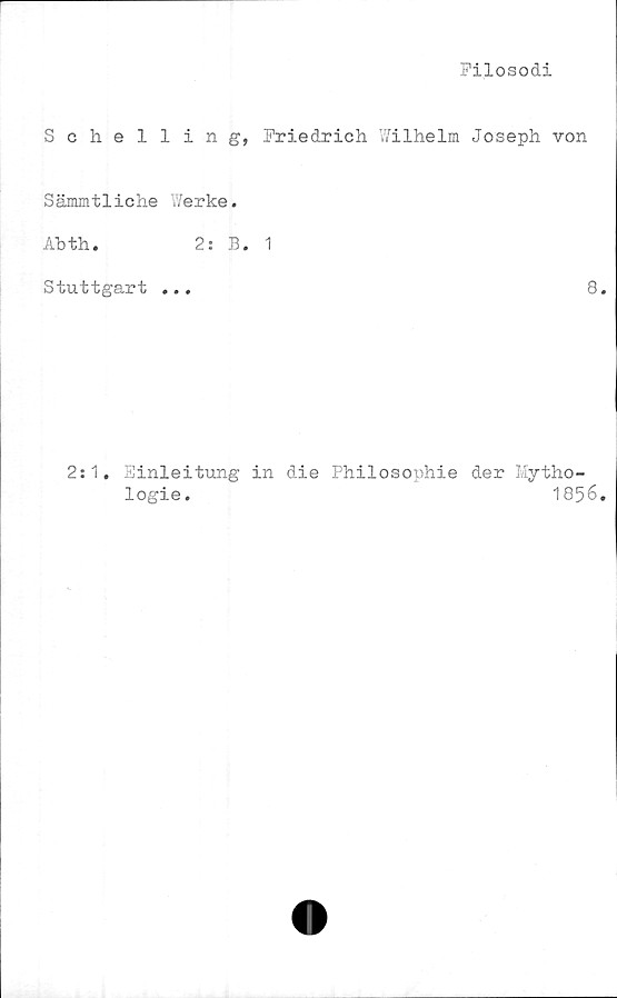  ﻿Filosodi
Schelling, Friedrich Wilhelm Joseph von
Sämmtliche Werke.
Abth.	2: B. 1
Stuttgart ...	8.
2:1. Einleitung in die Philosophie der Mytho-
logie.	1856