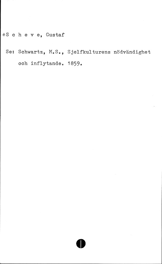  ﻿+Scheve, Gustaf
Se: Schwartz, M.S., Sjelfkul turens nödvändighet
och inflytande. 1859.