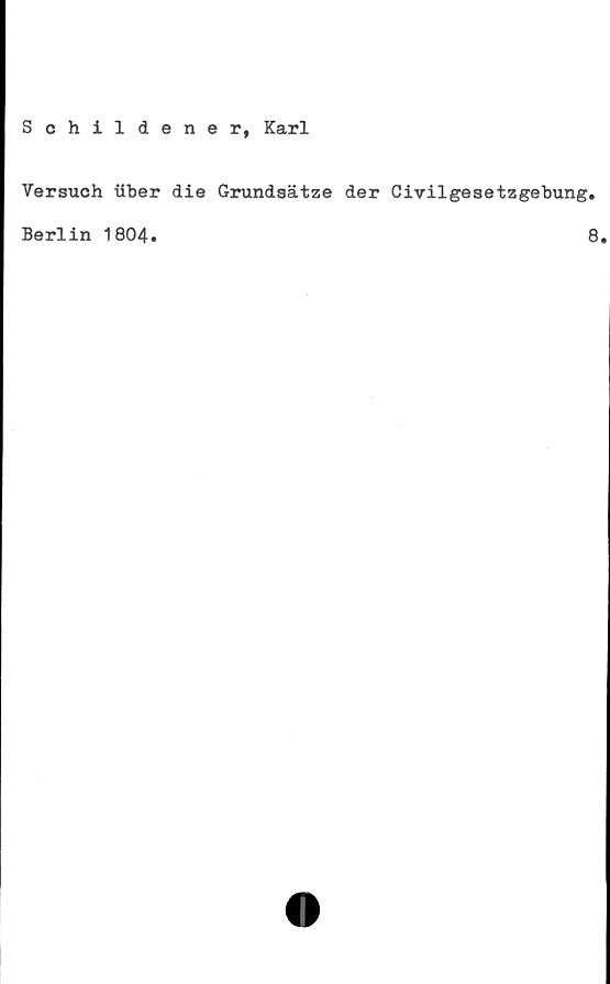  ﻿Schildener, Karl
Versuch iiber die Grundsätze der Civilgesetzgebung.
Berlin 1804.	8.