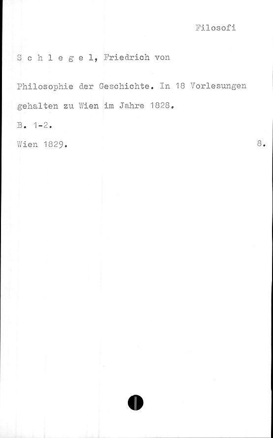 ﻿Filosofi
Schlegel, Friedrich von
Philosophie der Geschichte. In 18 Vorlesungen
gehalten zu Wien im Jahre 1828.
B. 1-2.
Wien 1829
8