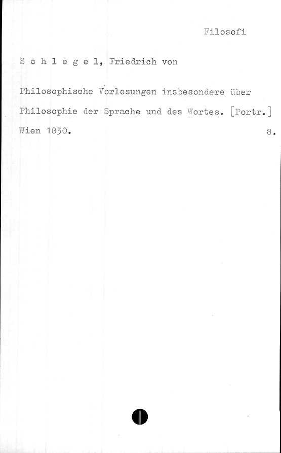  ﻿Filosofi
Schlegel, Friedrich von
Philosophische Vorlesungen insbesondere uber
Philosophie der Sprache und des Wortes. [Portr. ]
Wien 1830.	8.