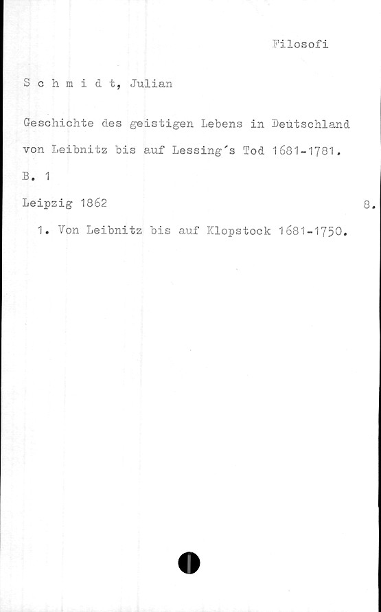  ﻿Filosofi
Schmidt, Julian
Geschichte des geistigen Lebens in Deutschland
von Leibnitz bis auf Lessing's Tod 1681-1781.
B. 1
Leipzig 1862
1. Von Leibnitz bis auf Klopstock 1681-1750