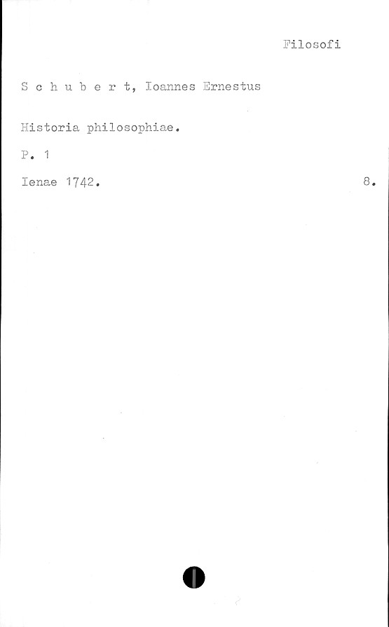  ﻿Filosofi
Schubert, Ioannes Ernestus
Historia philosophiae.
P. 1
Ienae 1742