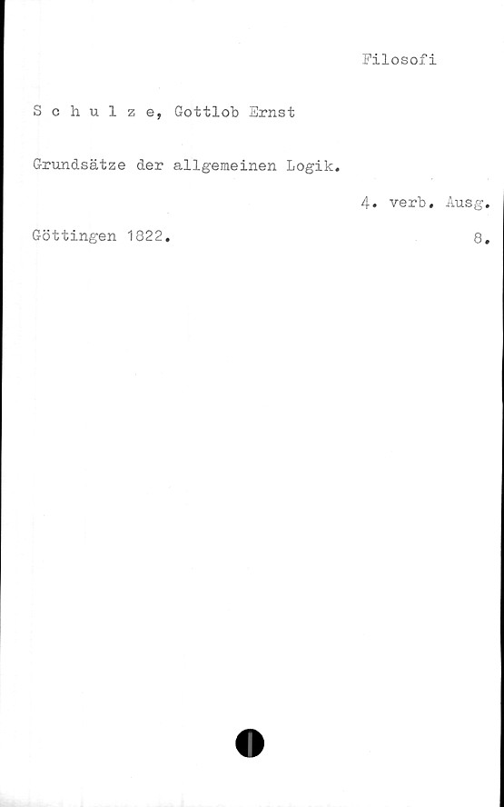  ﻿Filosofi
Schulze, Gottlob Ernst
Grundsätze der allgemeinen Logik.
4. verb. Ausg.
Göttingen 1822.
8.
