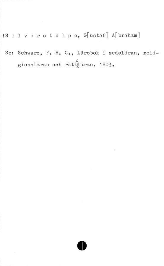  ﻿-^Silverstolpe, G[ustaf] A[braham]
Ses Schwarz, F. H. C., Lärobok i sedoläran, rel
s
gionsläran och rättjläran. 1803.