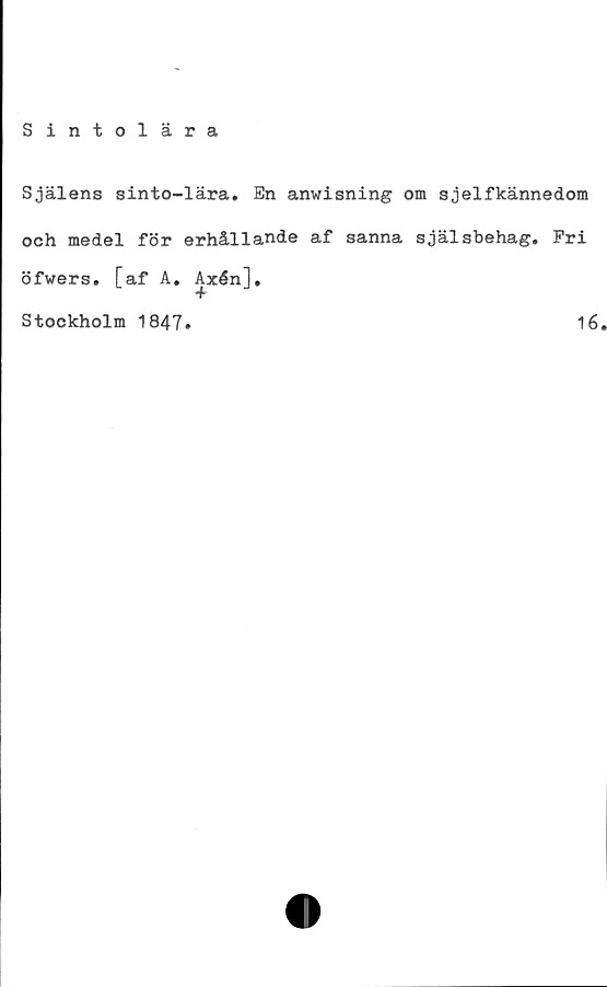  ﻿Sintolära
Själens sinto-lära. En anwisning om sjelfkännedom
och medel för erhållande af sanna själsbehag. Pri
öfwers. [af A. Axén],
+
Stockholm 1847»
16.