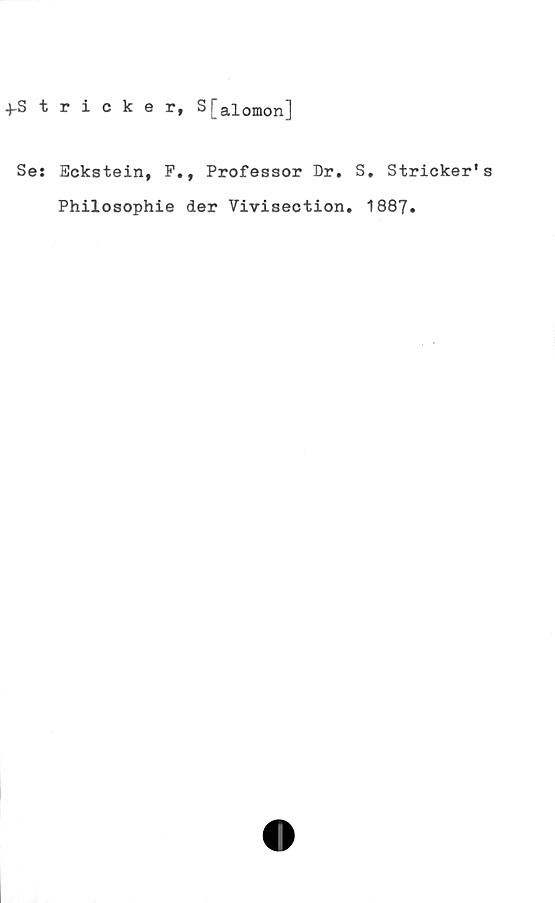  ﻿4-S tricker, S[aiomon]
Se: Eckstein, F., Professor Dr. S. Stricker's
Philosophie der Vivisection. 1887.