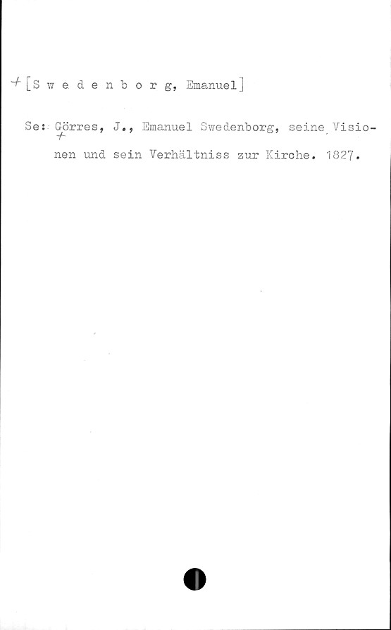  ﻿[s w e. denborg, Emanuel]
Se: Görres, J., Emanuel Svredenborg, seine Visio-
nen und sein Verhältniss zur Kirche. 1827.
