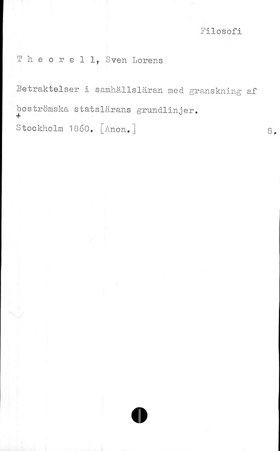  ﻿Filosofi
Theorell, Sven Lorens
Betraktelser i samhällsläran med granskning af
boströmska statslärans grundlinjer.
Stockholm 1860. [Anon.]