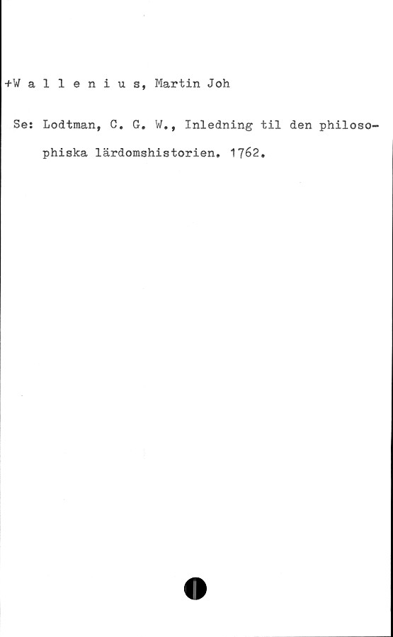  ﻿+Wallenius, Martin Joh
Se: Lodtman, C. G. W., Inledning til den philoso-
phiska lärdomshistorien. 1762.