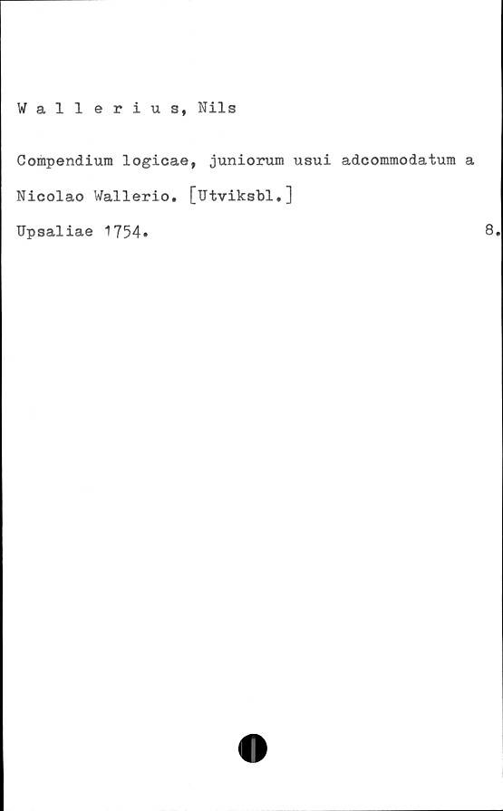  ﻿Wallerius, Nils
Compendium logicae, juniorum usui adcommodatum
Nicolao Wallerio. [Utviksbl.]
Upsaliae 1754»