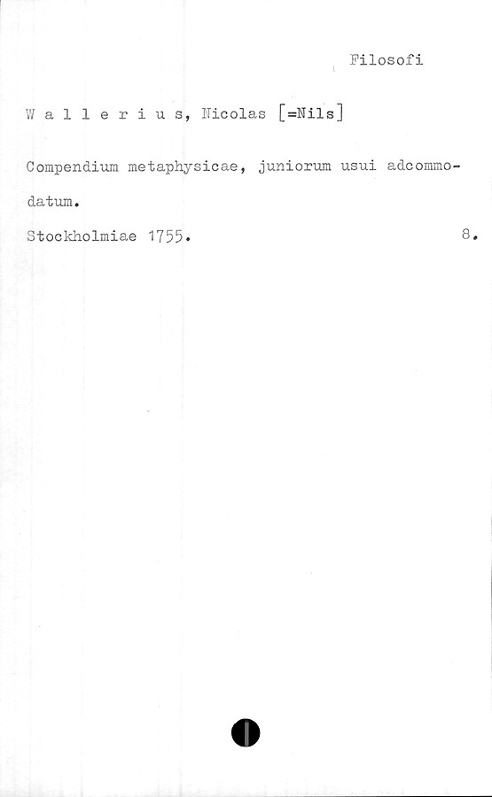 ﻿Filosofi
Wallerius, Nicolas [=Nils]
Compendium metaphysicae, juniorum usui adcommo
datum.
Stockholmiae 1755