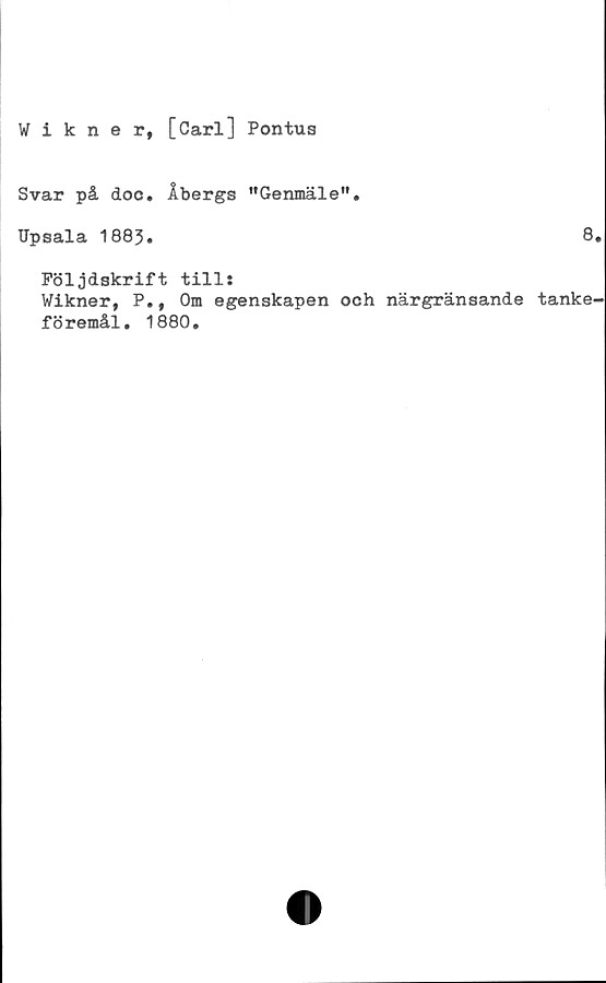  ﻿Wikner, [Carl] Pontus
Svar på doc. Åbergs "Genmäle".
Upsala 1883.	8.
Följdskrift till:
Wikner, P., Om egenskapen och närgränsande tanke-
föremål. 1880.