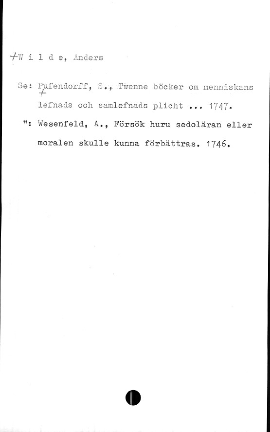  ﻿*/•¥ilde, Anders
Se: Pufendorff, S., Twenne böcker om menniskans
T*
lefnads och samlefnads plicht ... 1747»
Wesenfeld, A., Försök huru sedoläran eller
moralen skulle kunna förbättras. 1746.