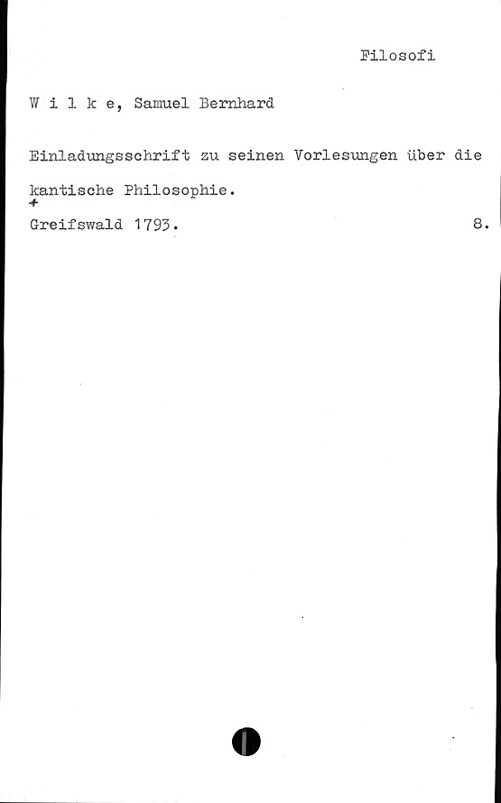  ﻿Filosofi
Wilke, Samuel Bernhard
Einladungsschrift zu seinen Vorlesungen uber die
kantische Philosophie.
+
G-reifswald 1793.
8.