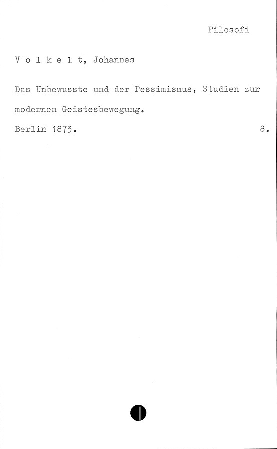  ﻿Filosofi
Volkelt, Johannes
Das Unbewusste und der Pessimismus, Studien zur
modernen Geistesbewegung.
Berlin 1873
8