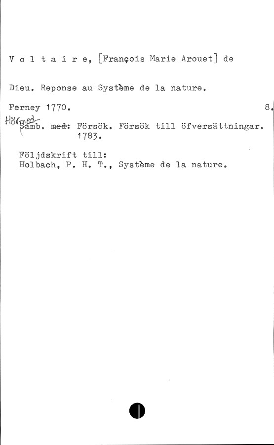  ﻿Voltaire, [Francis Marie Arouet] de
Dieu. Reponse au Systbme de la nature.
Ferney 1770.	8.
iaed-: Försök. 1783.	Försök till öfversättningar.
Följdskrift till:	
Holbach, P. H. T., Systbme de la nature.