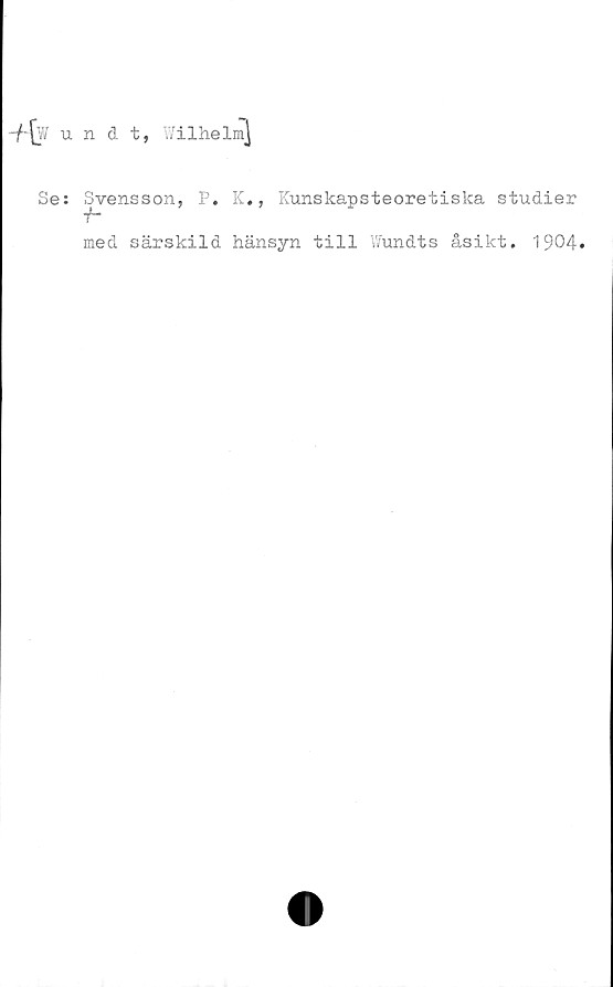  ﻿-{■-[wundt, Wilhelm]
Se: Svensson, P. K., Kunskapsteoretiska studier
med särskild hänsyn till Wundts åsikt. 1904»