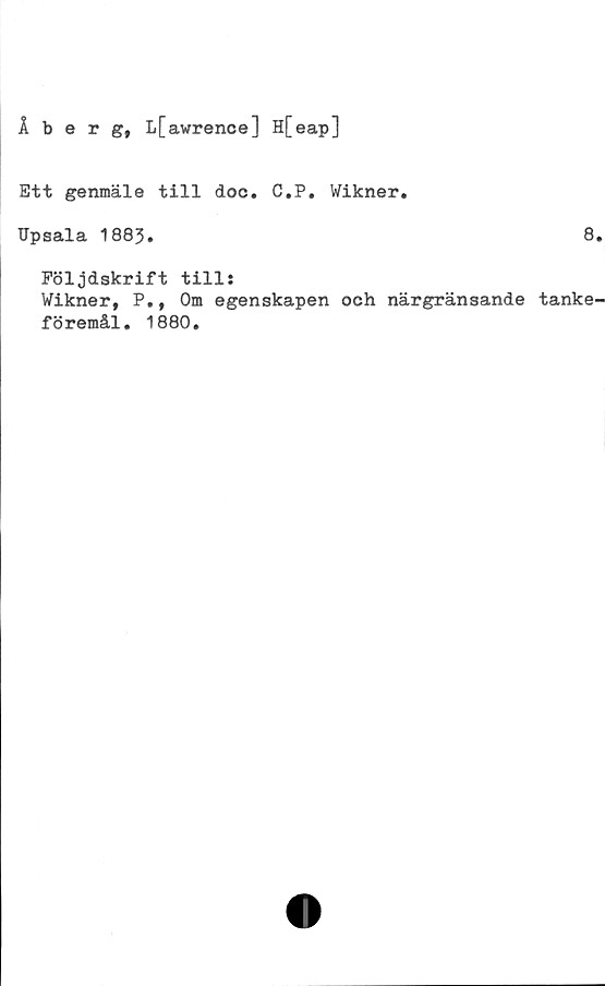  ﻿Åberg, L[awrence] H[eap]
Ett genmäle till doc. C.P. Wikner.
Upsala 1883.	8
Följdskrift till:
Wikner, P,, Om egenskapen och närgränsande tanke
föremål. 1880.