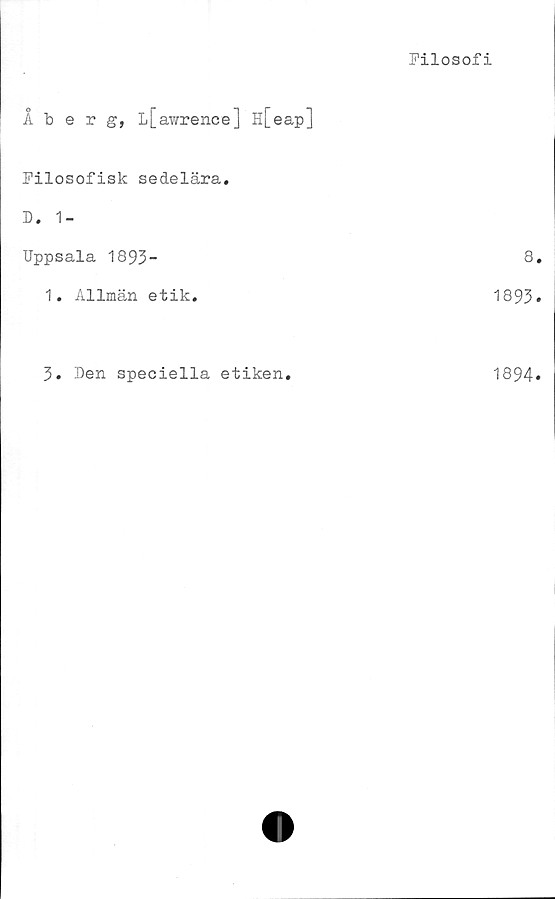 ﻿Filosofi
Åberg, L[awrence] H[eap]
Filosofisk sedelära.
D. 1-
Uppsala 1893-	8,
1. Allmän etik.	1893»
3. Den speciella etiken.	1894»