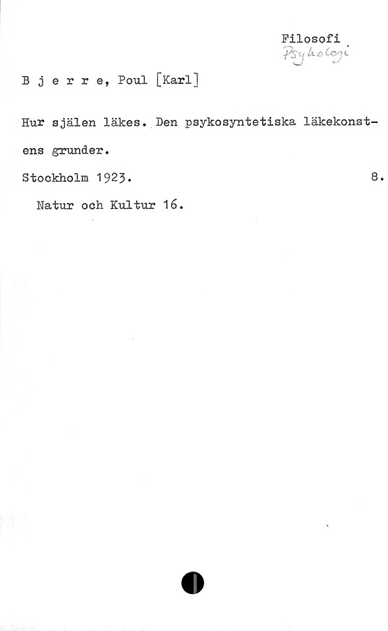  ﻿Filosofi
Bjerre, Poul [Karl]
Hur själen läkes. Den psykosyntetiska läkekonst-
ens grunder.
Stockholm 1923.	8.
Natur och Kultur 16