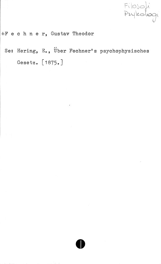  ﻿+Fechner, Gustav Theodor
• •
Se: Hering, S., Uber Fechner's psychophysisches
Gesetz. [1875•3