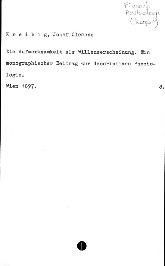  ﻿Kreibig, Josef Clemens
loiok
\uo\oOV
C V&Jftrj
Die Aufmerksamkeit als Willenserscheinung. Ein
monographischer Beitrag zur descriptiven Psycho-
logie.
Wien 1897.	8.