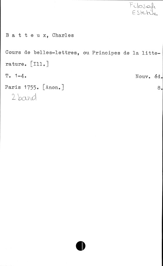  ﻿y Ux^oJii
G
Batteux, Charles
Cours de belles-lettres, ou Principes de la litte-
rature. [ill.]	
T. 1-4.	Nouv. éd.
Paris 1755. [Anon,]	8.
DooJr\ä	
