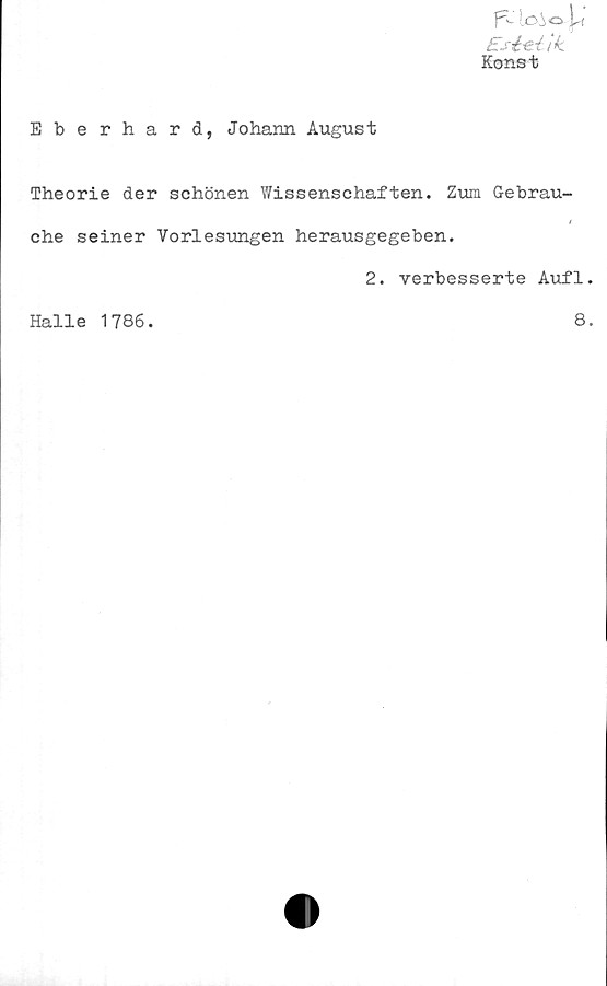  ﻿fv lo A o U
Esi-eA
Konst
Eberhard, Johann August
Theorie der schönen Wissenschaften. Zum Gebrau-
t
che seiner Vorlesungen herausgegeben.
2. verbesserte Aufl.
Halle 1786
8.