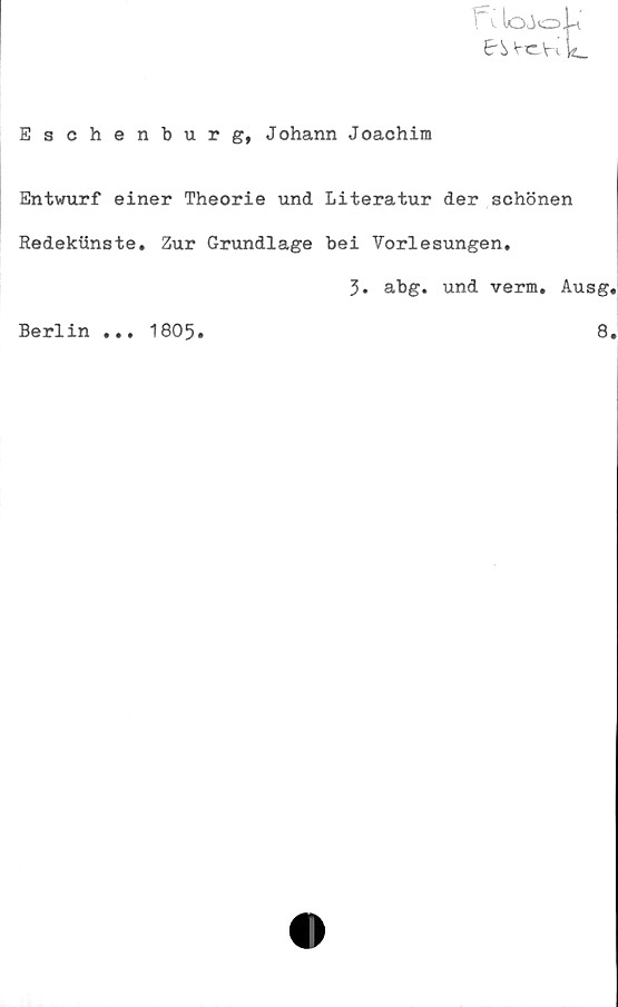  ﻿Eschenburg, Joharm Joachim
IP v
Entvrurf einer Theorie und Literatur der schönen
Redektinste. Zur Grundlage bei Vorlesungen.
3. abg. und verm. Ausg.
Berlin ... 1805.
8.