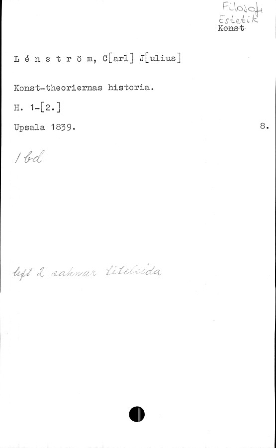  ﻿B-loaoL
EsUixit
Konst
Lénström, c[arl] j[ulius]
Konst-theoriernas historia.
H. 1-[2.]
Upsala 1839.	8.
/U
-écJ,/ Ji	/toJc/H/Ost
