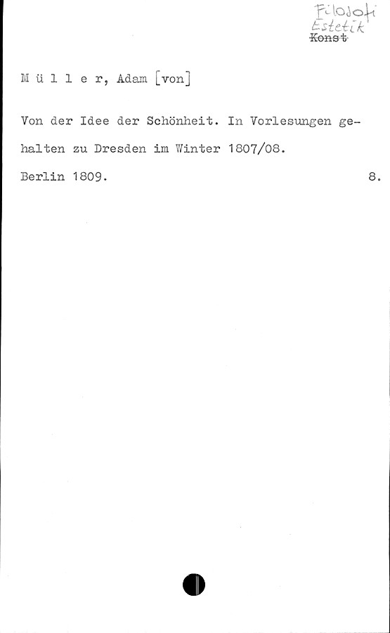  ﻿Lsitéik'
-Konst
Muller, Adam [von]
Von der Idee der Schönheit. In Vorlesungen ge-
halten zu Dresden im Winter 1807/08.
Berlin 1809.
8.