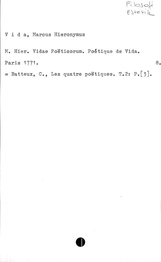  ﻿pv \oSo\i
E^VeVi
Vida, Marcus Hieronymus
M. Hier. Vidae Poöticorum. Poétique de Vida.
Paris 1771.	8
= Batteux, C., Les quatre poetiques. T.2: P.[3]•