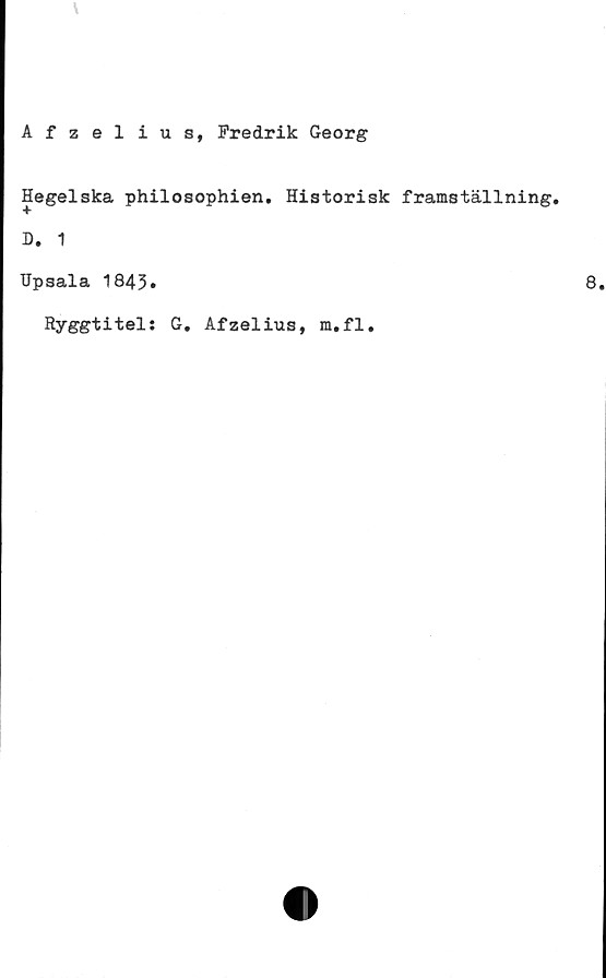  ﻿\
Afzelius, Fredrik Georg
Hegelska philosophien. Historisk framställning.
D. 1
Upsala 1843»
Ryggtitel: G. Afzelius, m.fl.