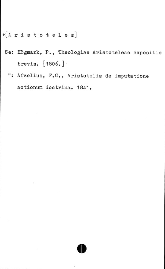 ﻿+[A ristoteles]
Se: Högmark, P., Theologiae Aristoteleae expositio
brevis. [1806,]
Afzelius, P.G., Aristotelis de imputatione
actionum doctrina. 1841.