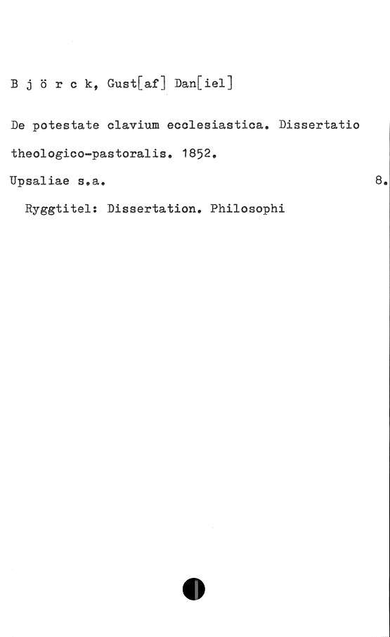  ﻿Björck, Gust[af] Dan[iel]
De potestate clavium ecolesiastica. Dissertatio
theologico-pastoralis. 1852.
TJpsaliae 3.a.
Ryggtitels Dissertation. Philosophi