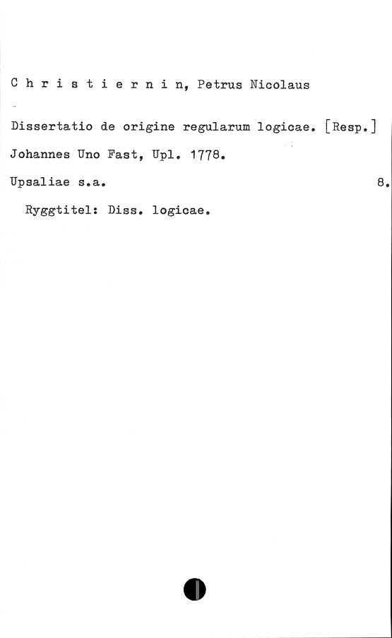  ﻿Christiernin, Petrus Nicolaus
Dissertatio de origine regularum logicae. [Resp.]
Johannes Uno Fast, Upl. 1778»
Upsaliae s.a.	8.
Ryggtitel: Diss. logicae.